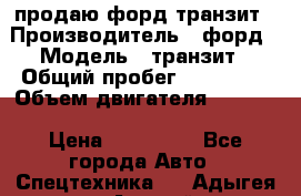 продаю форд транзит › Производитель ­ форд › Модель ­ транзит › Общий пробег ­ 263 000 › Объем двигателя ­ 2 200 › Цена ­ 530 000 - Все города Авто » Спецтехника   . Адыгея респ.,Адыгейск г.